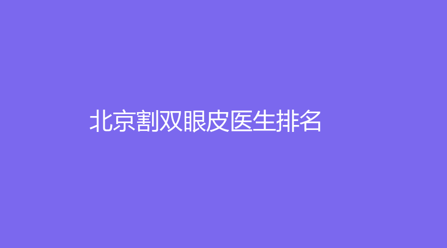 北京割双眼皮医生排名,北京割双眼皮医院排名,北京割双眼皮价格