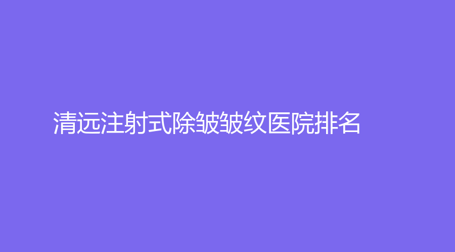 注射式除皱皱纹,清远注射式除皱皱纹,清远注射式除皱皱纹医院,清远注射式除皱皱纹医院排名