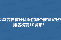 2022吉林省牙科医院哪个便宜又好？排名榜前10发布！