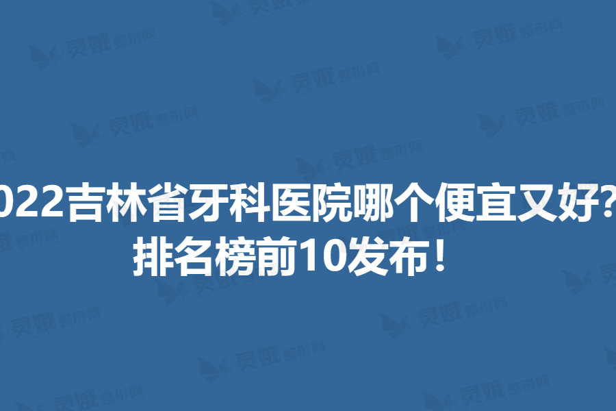 2022吉林省牙科医院哪个便宜又好？