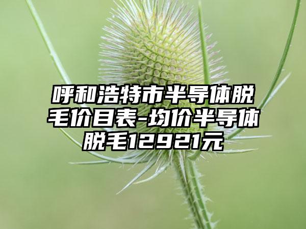 呼和浩特市半导体脱毛价目表-均价半导体脱毛12921元