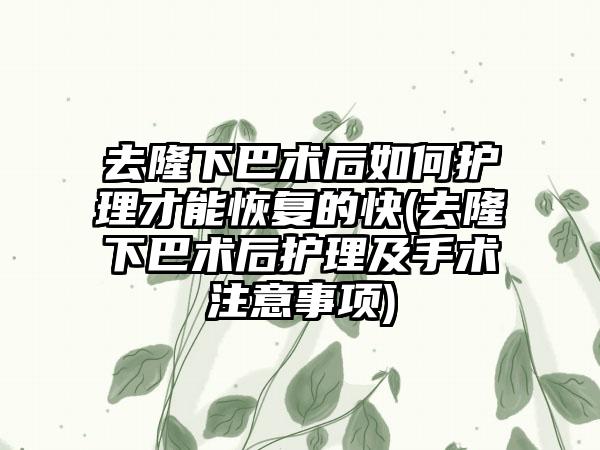 去隆下巴术后如何护理才能恢复的快(去隆下巴术后护理及手术注意事项)