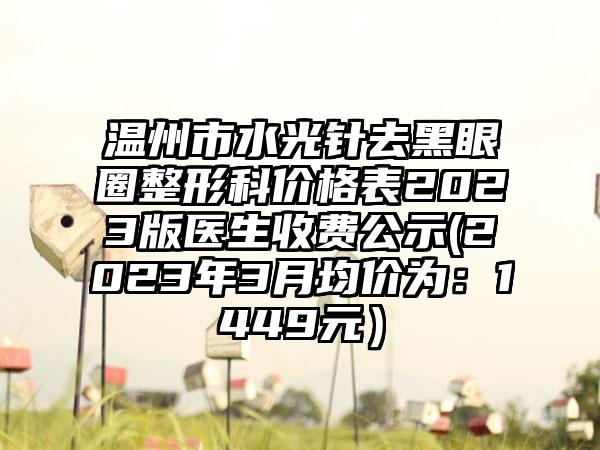 温州市水光针去黑眼圈整形科价格表2023版医生收费公示(2023年3月均价为：1449元）