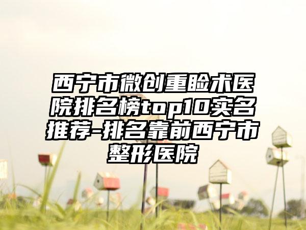 西宁市微创重睑术医院排名榜top10实名推荐-排名靠前西宁市整形医院