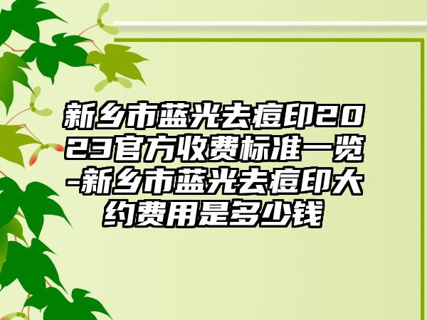 新乡市蓝光去痘印2023官方收费标准一览-新乡市蓝光去痘印大约费用是多少钱