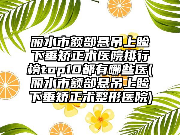 丽水市额部悬吊上睑下垂矫正术医院排行榜top10都有哪些医(丽水市额部悬吊上睑下垂矫正术整形医院)