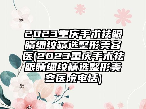 2023重庆手术祛眼睛细纹精选整形美容医(2023重庆手术祛眼睛细纹精选整形美容医院电话)