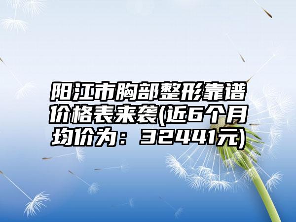 阳江市胸部整形靠谱价格表来袭(近6个月均价为：32441元)