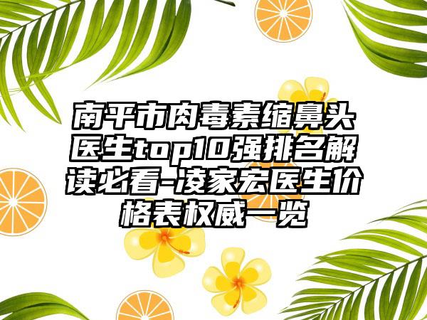 南平市肉毒素缩鼻头医生top10强排名解读必看-凌家宏医生价格表权威一览