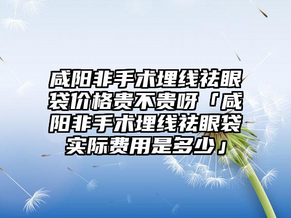 咸阳非手术埋线祛眼袋价格贵不贵呀「咸阳非手术埋线祛眼袋实际费用是多少」