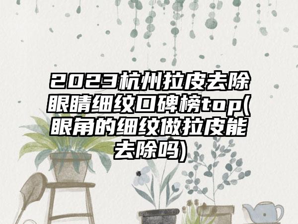 2023杭州拉皮去除眼睛细纹口碑榜top(眼角的细纹做拉皮能去除吗)