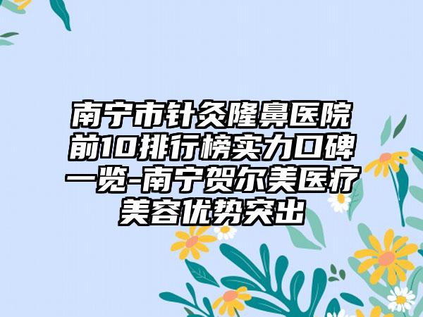 南宁市针灸隆鼻医院前10排行榜实力口碑一览-南宁贺尔美医疗美容优势突出