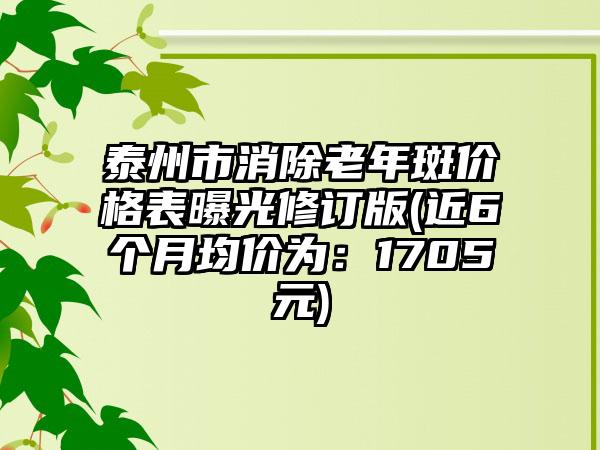 泰州市消除老年斑价格表曝光修订版(近6个月均价为：1705元)