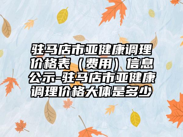 驻马店市亚健康调理价格表（费用）信息公示-驻马店市亚健康调理价格大体是多少