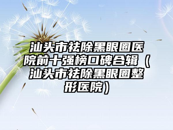 汕头市祛除黑眼圈医院前十强榜口碑合辑（汕头市祛除黑眼圈整形医院）