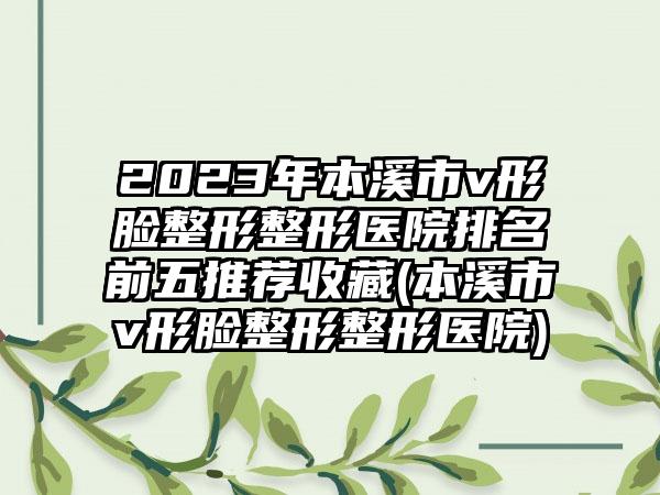 2023年本溪市v形脸整形整形医院排名前五推荐收藏(本溪市v形脸整形整形医院)