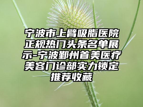 宁波市上臂吸脂医院正规热门头条名单展示-宁波鄞州首美医疗美容门诊部实力锁定推荐收藏