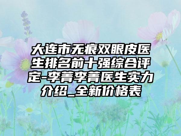 大连市无痕双眼皮医生排名前十强综合评定-李菁李菁医生实力介绍_全新价格表