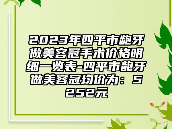 2023年四平市龅牙做美容冠手术价格明细一览表-四平市龅牙做美容冠均价为：5252元