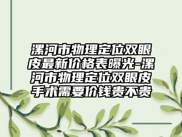 漯河市物理定位双眼皮最新价格表曝光-漯河市物理定位双眼皮手术需要价钱贵不贵