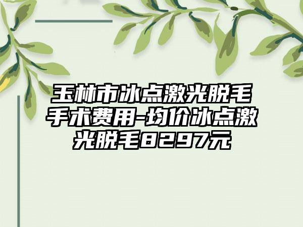 玉林市冰点激光脱毛手术费用-均价冰点激光脱毛8297元