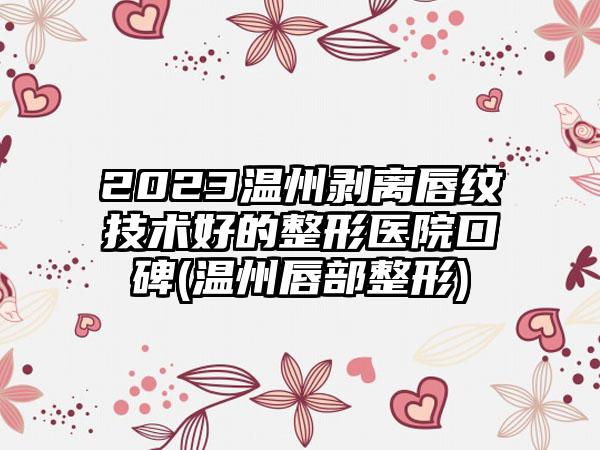 2023温州剥离唇纹技术好的整形医院口碑(温州唇部整形)