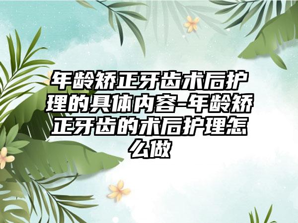 年龄矫正牙齿术后护理的具体内容-年龄矫正牙齿的术后护理怎么做