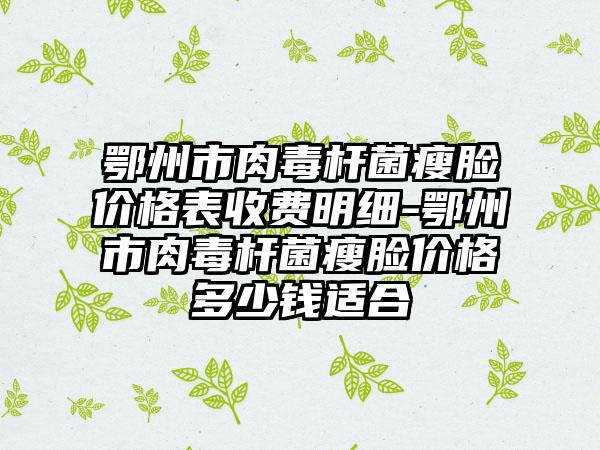 鄂州市肉毒杆菌瘦脸价格表收费明细-鄂州市肉毒杆菌瘦脸价格多少钱适合