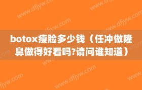 botox瘦脸多少钱（任冲做隆鼻做得好看吗?请问谁知道）