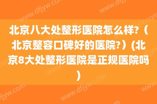 北京八大处整形医院怎么样?（北京整容口碑好的医院?）(北京8大处整形医院是正规医院吗)