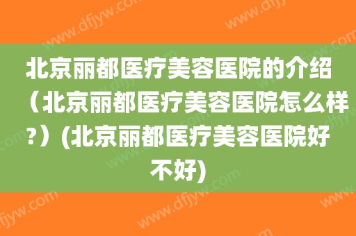 北京丽都医疗美容医院的介绍（北京丽都医疗美容医院怎么样?）(北京丽都医疗美容医院好不好)