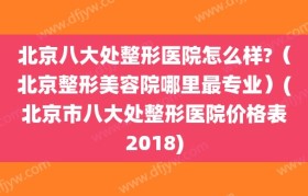 北京八大处整形医院怎么样?（北京整形美容院哪里最专业）(北京市八大处整形医院价格表2018)