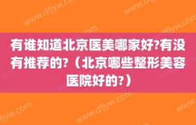 有谁知道北京医美哪家好?有没有推荐的?（北京哪些整形美容医院好的?）