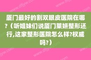 厦门最好的割双眼皮医院在哪?（听姐妹们说厦门莱妍整形还行,这家整形医院怎么样?权威吗?）