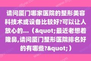 请问厦门哪家医院的整形美容科技术或设备比较好?可以让人放心的...（"最近老想着隆鼻,请问厦门整形医院排名好的有哪些?"）