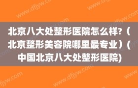 北京八大处整形医院怎么样?（北京整形美容院哪里最专业）(中国北京八大处整形医院)