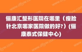 俪康汇整形医院在哪里（瘦脸针北京哪家医院做的好?）(俪康泰式保健中心)