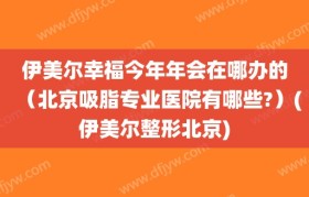 伊美尔幸福今年年会在哪办的（北京吸脂专业医院有哪些?）(伊美尔整形北京)