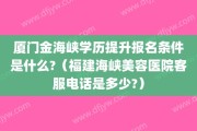 厦门金海峡学历提升报名条件是什么?（福建海峡美容医院客服电话是多少?）