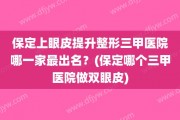 保定上眼皮提升整形三甲医院哪一家最出名？(保定哪个三甲医院做双眼皮)