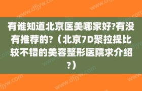 有谁知道北京医美哪家好?有没有推荐的?（北京7D聚拉提比较不错的美容整形医院求介绍?）