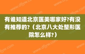 有谁知道北京医美哪家好?有没有推荐的?（北京八大处整形医院怎么样?）