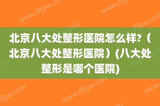 北京八大处整形医院怎么样?（北京八大处整形医院）(八大处整形是哪个医院)