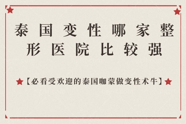 泰国变性哪家整形医院比较强?必看受欢迎的泰国咖蒙做变性术牛