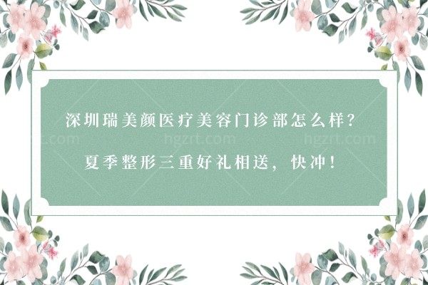 深圳瑞美颜医疗美容门诊部怎么样？夏季整形三重好礼相送，快冲！