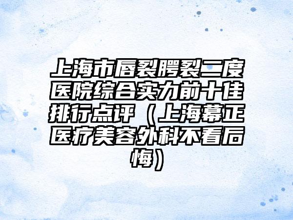 上海市唇裂腭裂二度医院综合实力前十佳排行点评（上海幕正医疗美容外科不看后悔）