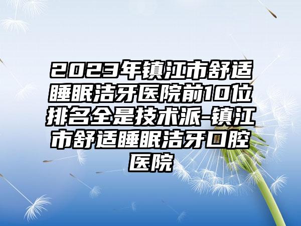 2023年镇江市舒适睡眠洁牙医院前10位排名全是技术派-镇江市舒适睡眠洁牙口腔医院