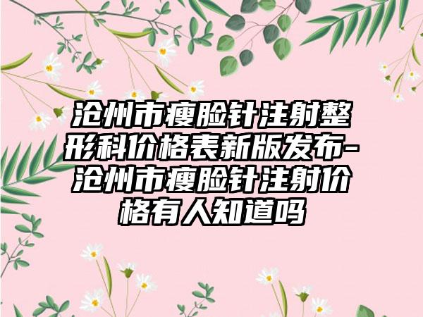 沧州市瘦脸针注射整形科价格表新版发布-沧州市瘦脸针注射价格有人知道吗