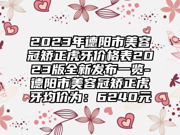 2023年德阳市美容冠矫正虎牙价格表2023版全新发布一览-德阳市美容冠矫正虎牙均价为：6240元