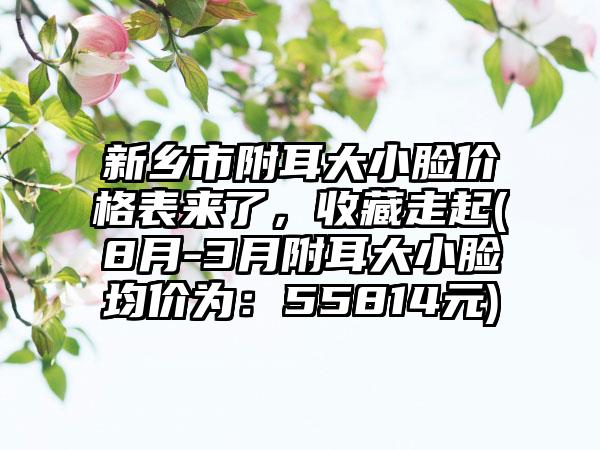 新乡市附耳大小脸价格表来了，收藏走起(8月-3月附耳大小脸均价为：55814元)